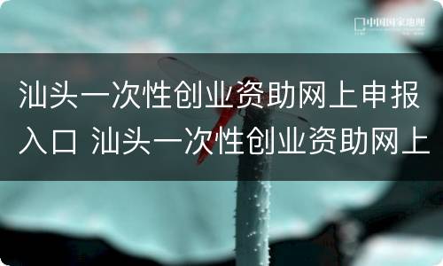 汕头一次性创业资助网上申报入口 汕头一次性创业资助网上申报入口在哪