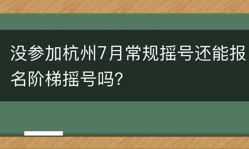 没参加杭州7月常规摇号还能报名阶梯摇号吗？