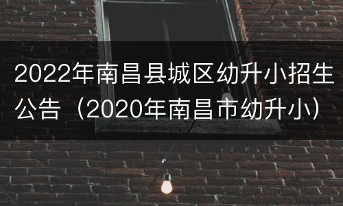 2022年南昌县城区幼升小招生公告（2020年南昌市幼升小）