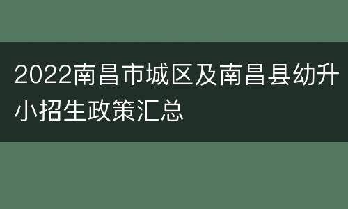 2022南昌市城区及南昌县幼升小招生政策汇总