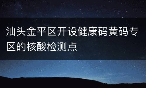 汕头金平区开设健康码黄码专区的核酸检测点