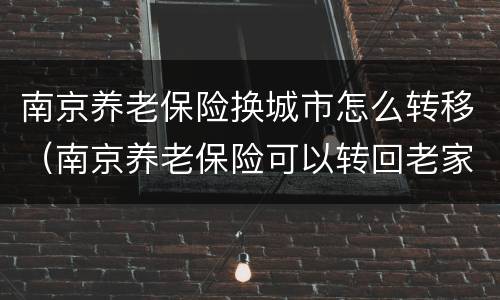 南京养老保险换城市怎么转移（南京养老保险可以转回老家吗）