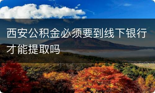 西安公积金必须要到线下银行才能提取吗