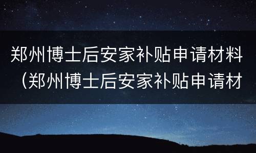 郑州博士后安家补贴申请材料（郑州博士后安家补贴申请材料有哪些）