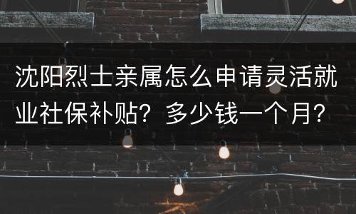 沈阳烈士亲属怎么申请灵活就业社保补贴？多少钱一个月？