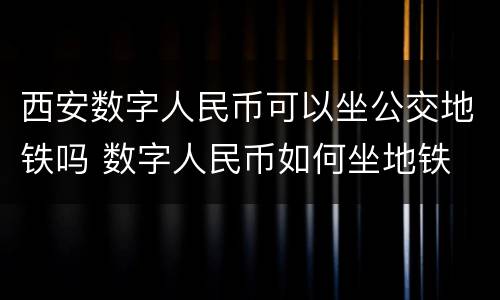 西安数字人民币可以坐公交地铁吗 数字人民币如何坐地铁