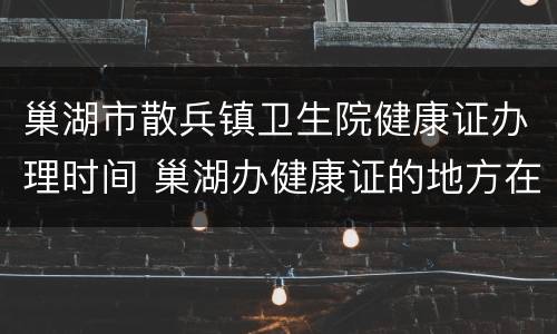 巢湖市散兵镇卫生院健康证办理时间 巢湖办健康证的地方在哪