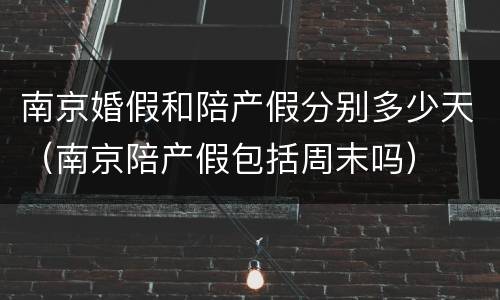 南京婚假和陪产假分别多少天（南京陪产假包括周末吗）