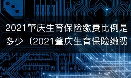 2021肇庆生育保险缴费比例是多少（2021肇庆生育保险缴费比例是多少呢）