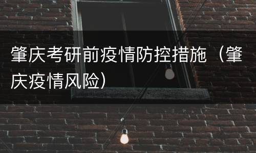 肇庆考研前疫情防控措施（肇庆疫情风险）