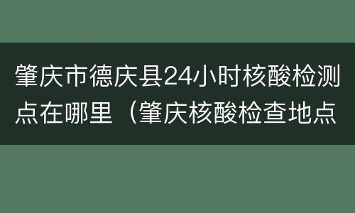 肇庆市德庆县24小时核酸检测点在哪里（肇庆核酸检查地点）