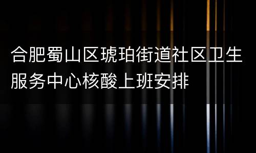 合肥蜀山区琥珀街道社区卫生服务中心核酸上班安排