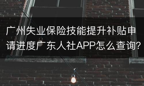 广州失业保险技能提升补贴申请进度广东人社APP怎么查询？