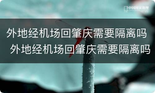 外地经机场回肇庆需要隔离吗 外地经机场回肇庆需要隔离吗最新消息