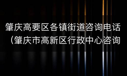 肇庆高要区各镇街道咨询电话（肇庆市高新区行政中心咨询电话）