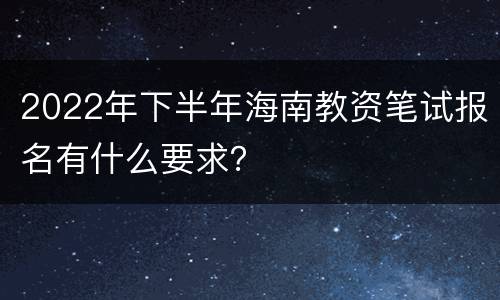 2022年下半年海南教资笔试报名有什么要求？