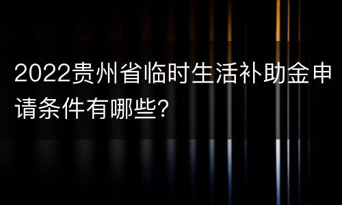 2022贵州省临时生活补助金申请条件有哪些？