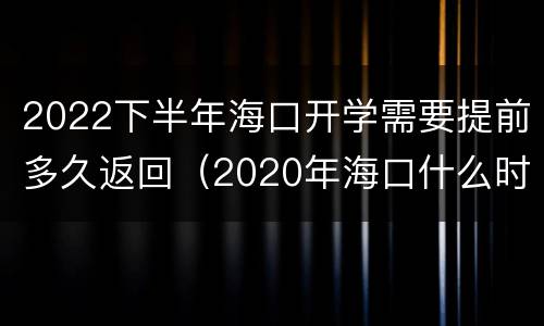 2022下半年海口开学需要提前多久返回（2020年海口什么时候开学）