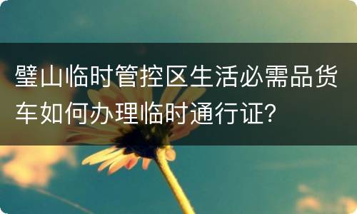 璧山临时管控区生活必需品货车如何办理临时通行证？