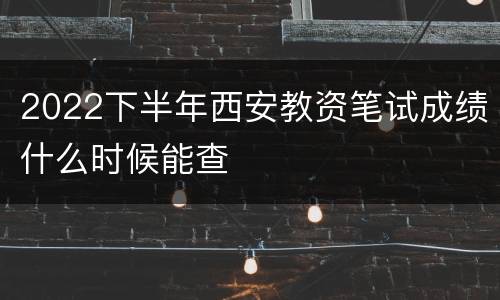 2022下半年西安教资笔试成绩什么时候能查