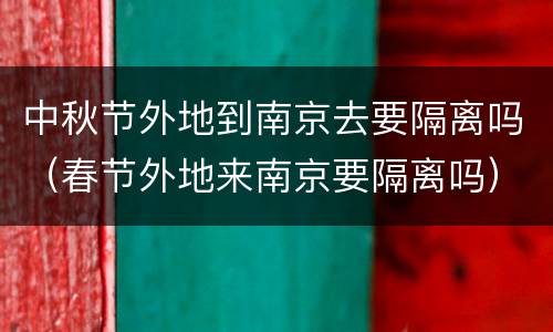 中秋节外地到南京去要隔离吗（春节外地来南京要隔离吗）