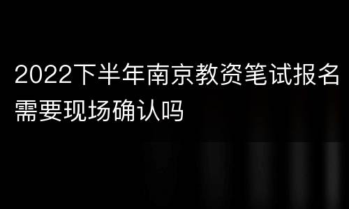 2022下半年南京教资笔试报名需要现场确认吗