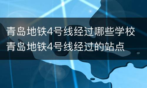 青岛地铁4号线经过哪些学校 青岛地铁4号线经过的站点