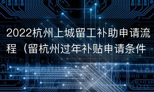 2022杭州上城留工补助申请流程（留杭州过年补贴申请条件）