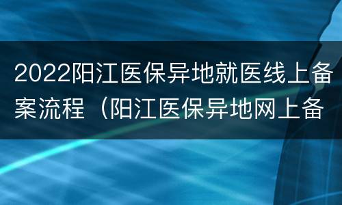 2022阳江医保异地就医线上备案流程（阳江医保异地网上备案）
