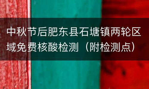 中秋节后肥东县石塘镇两轮区域免费核酸检测（附检测点）