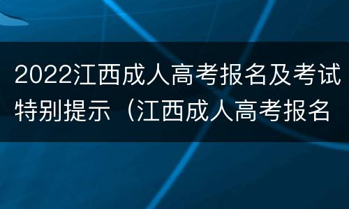 2022江西成人高考报名及考试特别提示（江西成人高考报名时间2021年官网）