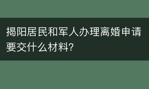 揭阳居民和军人办理离婚申请要交什么材料？