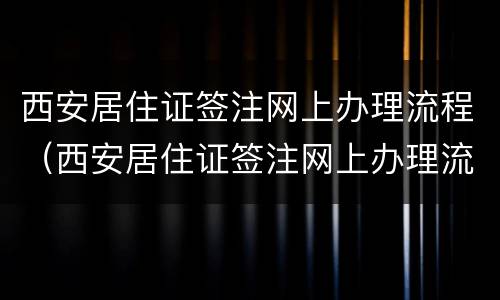 西安居住证签注网上办理流程（西安居住证签注网上办理流程视频）