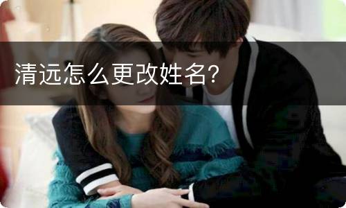 清远怎么更改姓名？