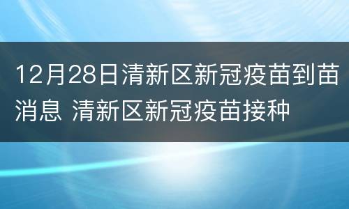 12月28日清新区新冠疫苗到苗消息 清新区新冠疫苗接种