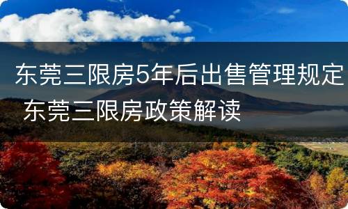 东莞三限房5年后出售管理规定 东莞三限房政策解读