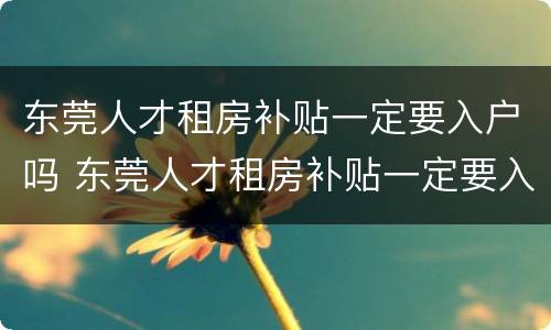 东莞人才租房补贴一定要入户吗 东莞人才租房补贴一定要入户吗