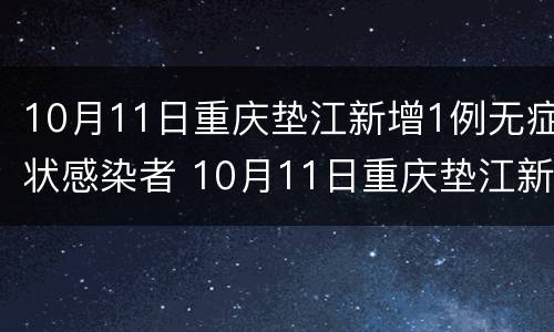 10月11日重庆垫江新增1例无症状感染者 10月11日重庆垫江新增1例无症状感染者病例