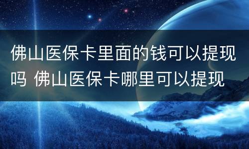 佛山医保卡里面的钱可以提现吗 佛山医保卡哪里可以提现