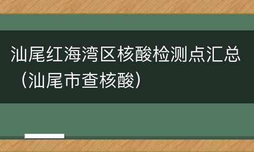 汕尾红海湾区核酸检测点汇总（汕尾市查核酸）