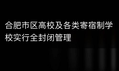 合肥市区高校及各类寄宿制学校实行全封闭管理