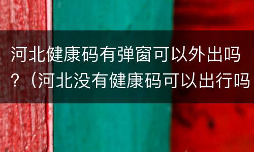 河北健康码有弹窗可以外出吗?（河北没有健康码可以出行吗）