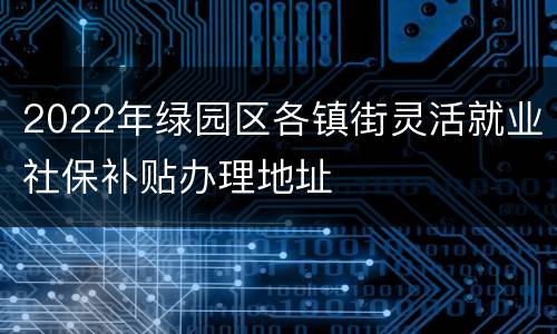 2022年绿园区各镇街灵活就业社保补贴办理地址