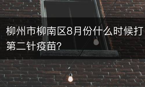 柳州市柳南区8月份什么时候打第二针疫苗？