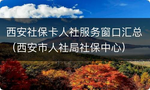 西安社保卡人社服务窗口汇总（西安市人社局社保中心）