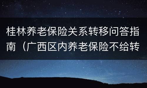 桂林养老保险关系转移问答指南（广西区内养老保险不给转移）