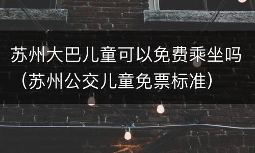 苏州大巴儿童可以免费乘坐吗（苏州公交儿童免票标准）