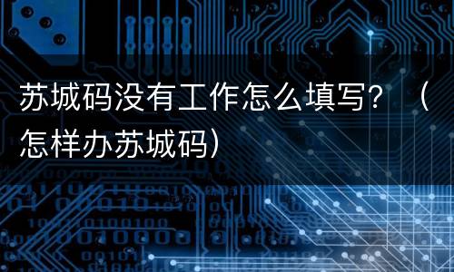 苏城码没有工作怎么填写？（怎样办苏城码）