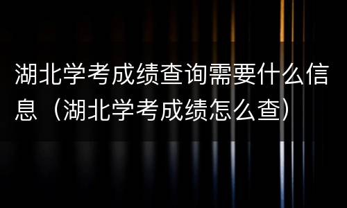 湖北学考成绩查询需要什么信息（湖北学考成绩怎么查）