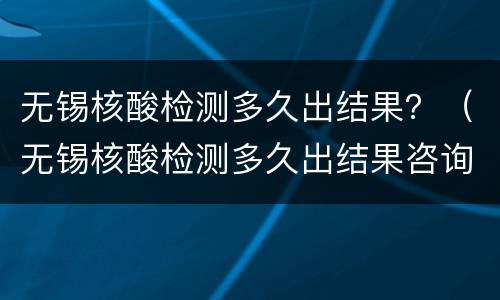无锡核酸检测多久出结果？（无锡核酸检测多久出结果咨询电话）